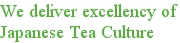 We deliver excellency of Japanese tea culture